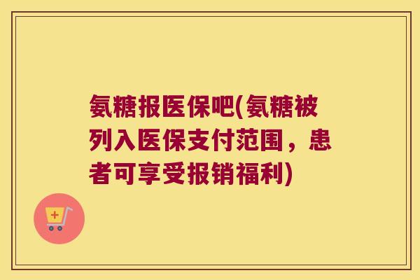 氨糖报医保吧(氨糖被列入医保支付范围,患者可享受报销福利) 氨糖报医保吧(氨糖被列入医保支付范围,患者可享受报销福利)