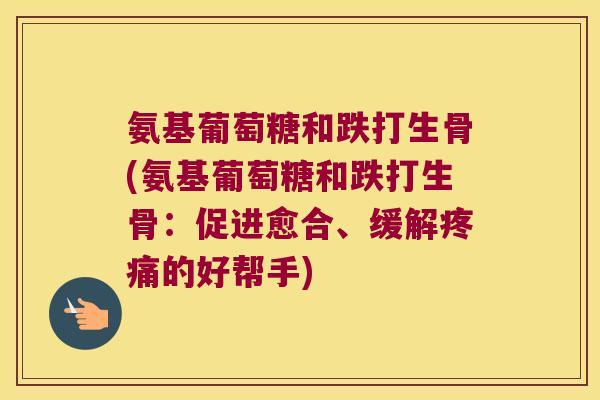 氨基葡萄糖和跌打生骨(氨基葡萄糖和跌打生骨:促进愈合、缓解的好帮手) 氨基葡萄糖和跌打生骨(氨基葡萄糖和跌打生骨:促进愈合、缓解的好帮手)