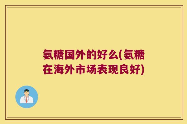 氨糖国外的好么(氨糖在海外市场表现良好)