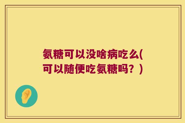 氨糖可以没啥吃么(可以随便吃氨糖吗?) 氨糖可以没啥吃么(可以随便吃氨糖吗?)