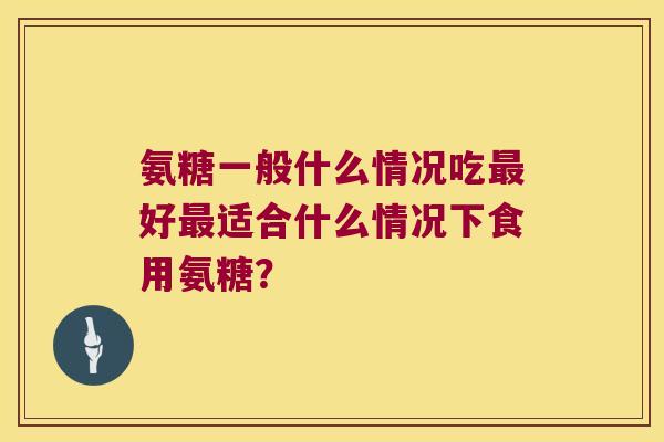 氨糖一般什么情况吃好适合什么情况下食用氨糖? 氨糖一般什么情况吃好适合什么情况下食用氨糖?