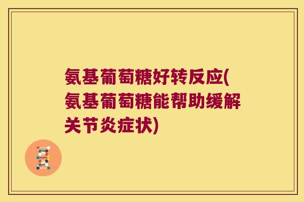 氨基葡萄糖好转反应(氨基葡萄糖能帮助缓解关节状) 氨基葡萄糖好转反应(氨基葡萄糖能帮助缓解关节状)