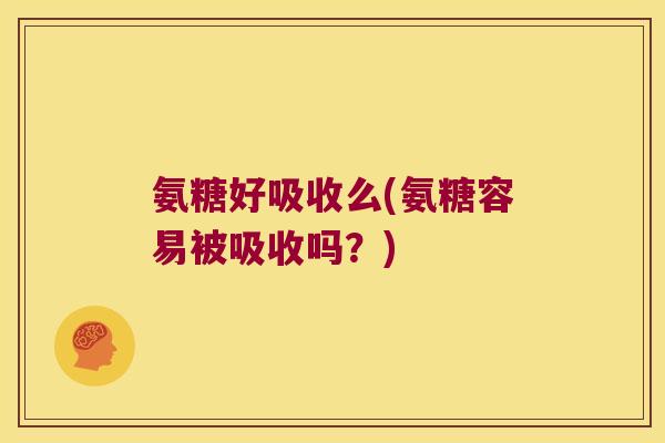 氨糖好吸收么(氨糖容易被吸收吗？)