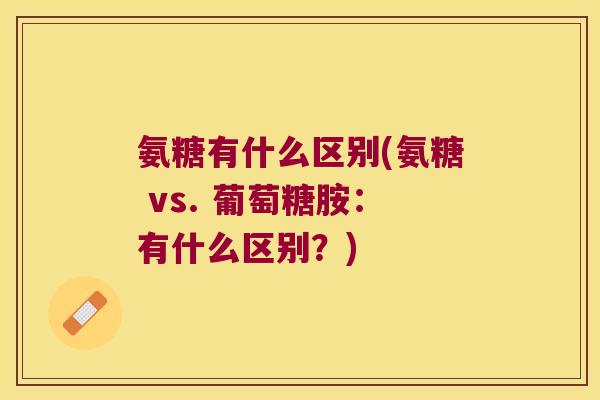 氨糖有什么区别(氨糖 vs. 葡萄糖胺：有什么区别？)