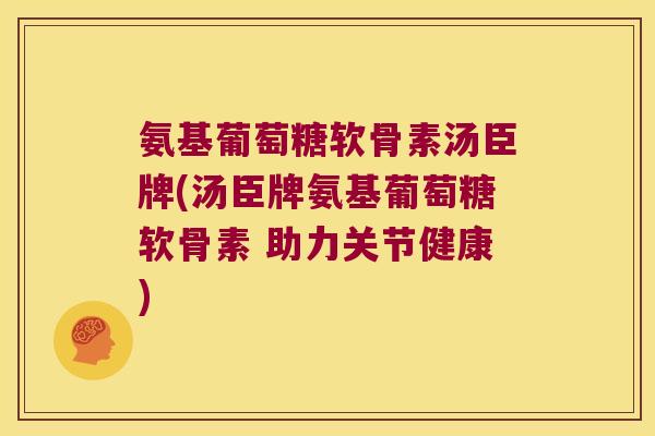 氨基葡萄糖软骨素汤臣牌(汤臣牌氨基葡萄糖软骨素 助力关节健康)