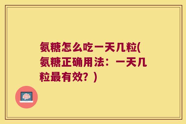 氨糖怎么吃一天几粒(氨糖正确用法：一天几粒有效？)