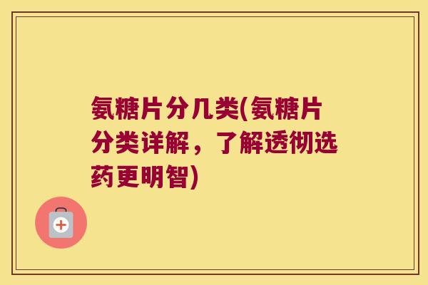 氨糖片分几类(氨糖片分类详解，了解透彻选药更明智)