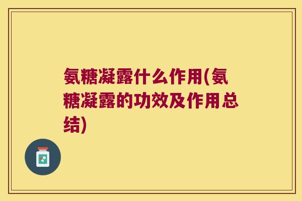氨糖凝露什么作用(氨糖凝露的功效及作用总结) 氨糖凝露什么作用(氨糖凝露的功效及作用总结)