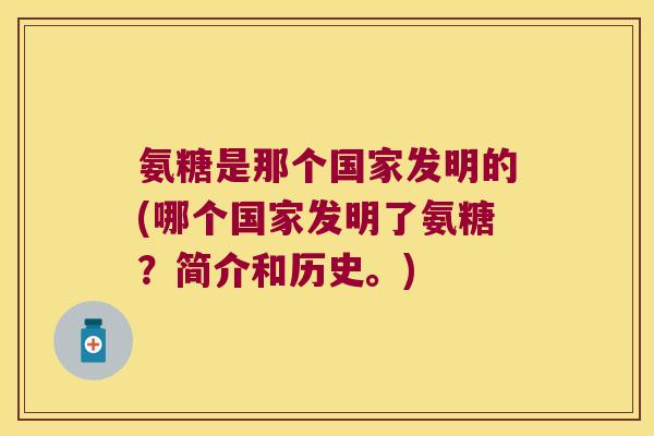 氨糖是那个国家发明的(哪个国家发明了氨糖？简介和历史。)