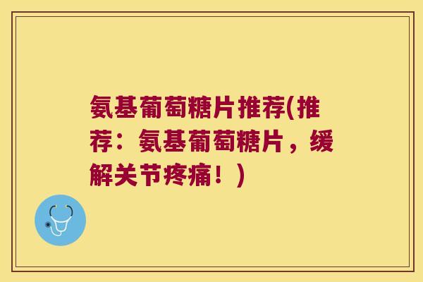 氨基葡萄糖片推荐(推荐：氨基葡萄糖片，缓解关节！)