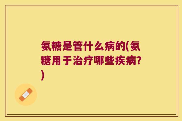 氨糖是管什么的(氨糖用于哪些？)