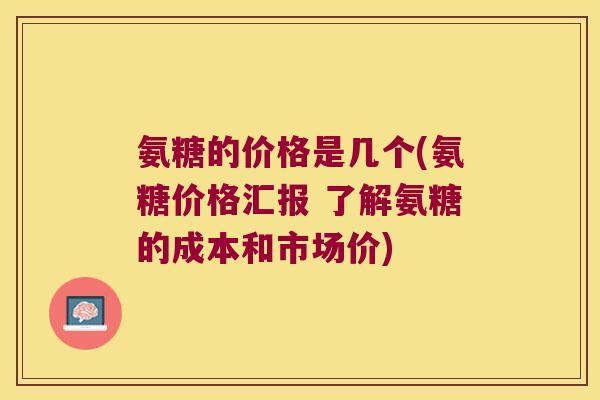 氨糖的价格是几个(氨糖价格汇报 了解氨糖的成本和市场价)