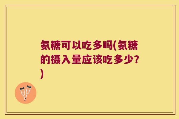 氨糖可以吃多吗(氨糖的摄入量应该吃多少?) 氨糖可以吃多吗(氨糖的摄入量应该吃多少?)