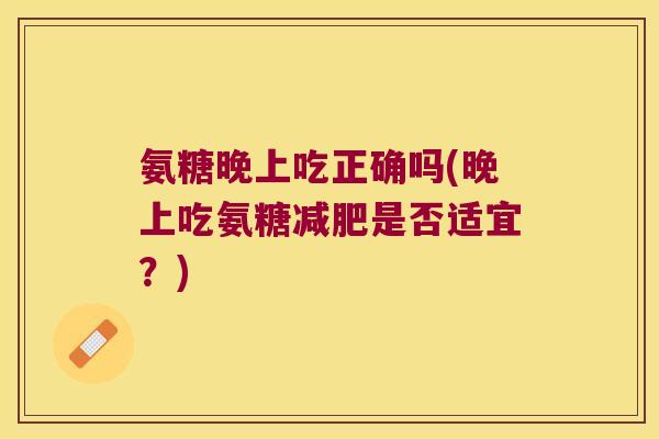氨糖晚上吃正确吗(晚上吃氨糖是否适宜?) 氨糖晚上吃正确吗(晚上吃氨糖是否适宜?)