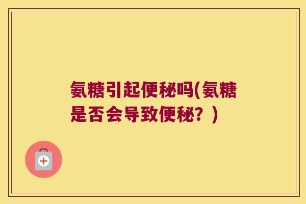 氨糖引起吗(氨糖是否会导致?) 氨糖引起吗(氨糖是否会导致?)