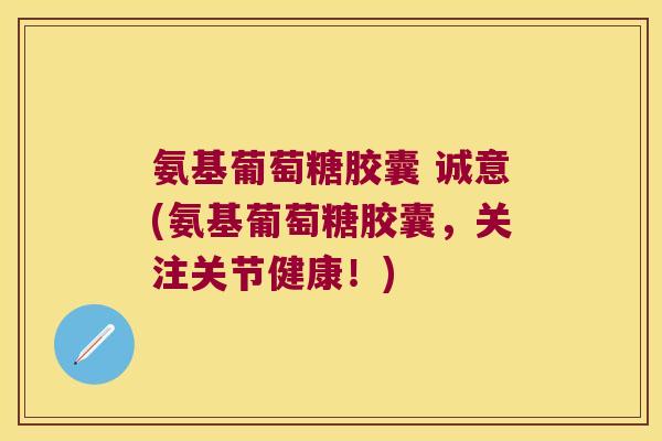 氨基葡萄糖胶囊 诚意(氨基葡萄糖胶囊,关注关节健康!) 氨基葡萄糖胶囊 诚意(氨基葡萄糖胶囊,关注关节健康!)