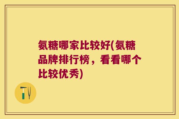氨糖哪家比较好(氨糖品牌排行榜,看看哪个比较优秀) 氨糖哪家比较好(氨糖品牌排行榜,看看哪个比较优秀)