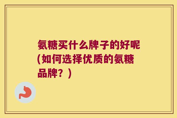 氨糖买什么牌子的好呢(如何选择优质的氨糖品牌?) 氨糖买什么牌子的好呢(如何选择优质的氨糖品牌?)