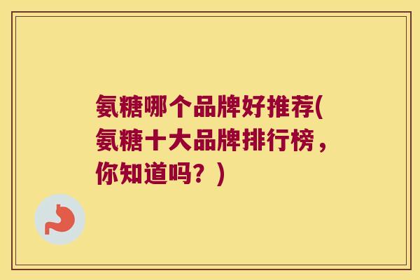 氨糖哪个品牌好推荐(氨糖十大品牌排行榜,你知道吗?) 氨糖哪个品牌好推荐(氨糖十大品牌排行榜,你知道吗?)