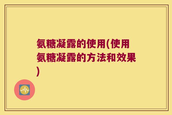 氨糖凝露的使用(使用氨糖凝露的方法和效果)