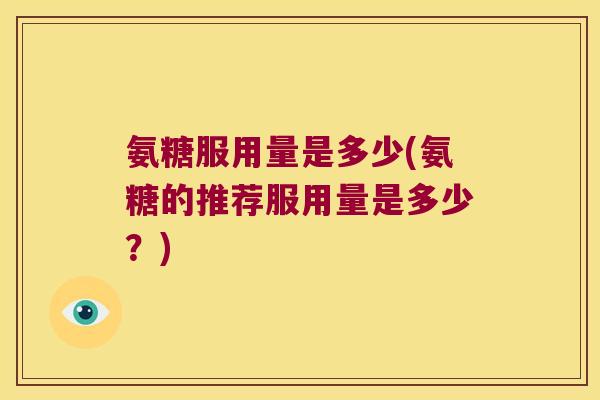 氨糖服用量是多少(氨糖的推荐服用量是多少?) 氨糖服用量是多少(氨糖的推荐服用量是多少?)