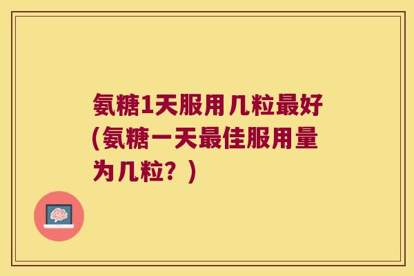 氨糖1天服用几粒好(氨糖一天佳服用量为几粒?) 氨糖1天服用几粒好(氨糖一天佳服用量为几粒?)