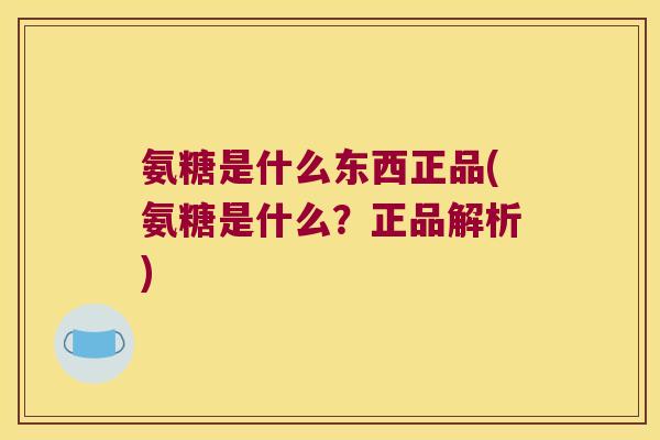 氨糖是什么东西正品(氨糖是什么？正品解析)