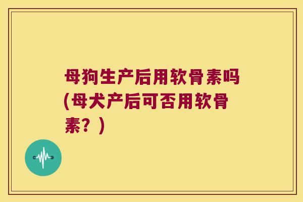 母狗生产后用软骨素吗(母犬产后可否用软骨素?) 母狗生产后用软骨素吗(母犬产后可否用软骨素?)