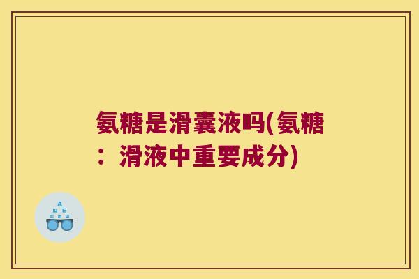 氨糖是滑囊液吗(氨糖：滑液中重要成分)
