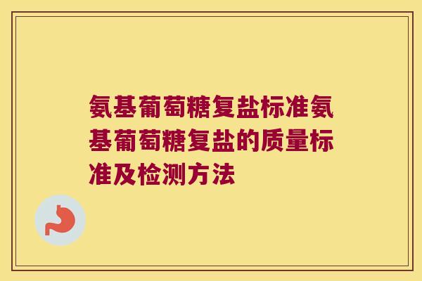 氨基葡萄糖复盐标准氨基葡萄糖复盐的质量标准及检测方法