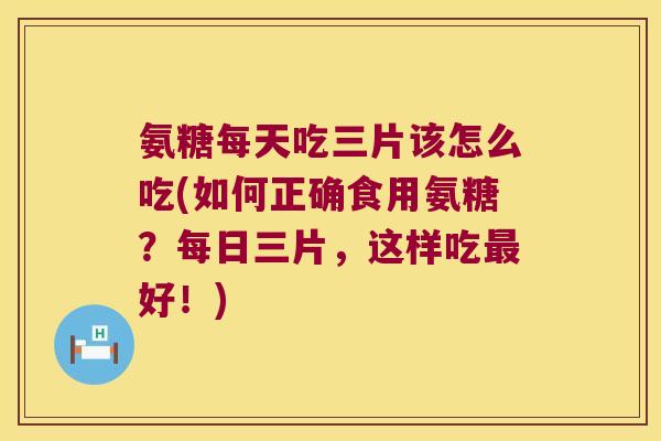 氨糖每天吃三片该怎么吃(如何正确食用氨糖？每日三片，这样吃好！)