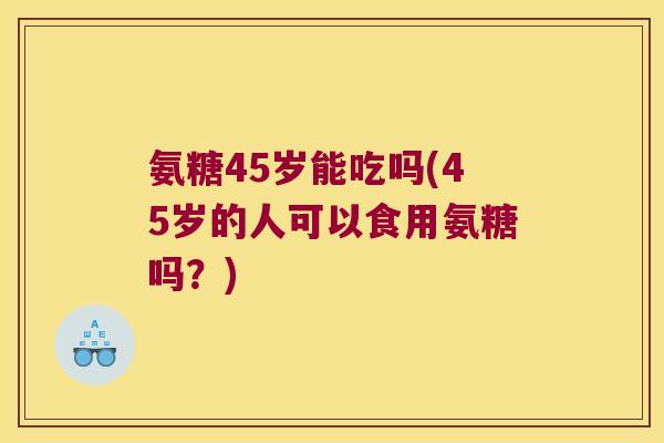 氨糖45岁能吃吗(45岁的人可以食用氨糖吗?) 氨糖45岁能吃吗(45岁的人可以食用氨糖吗?)