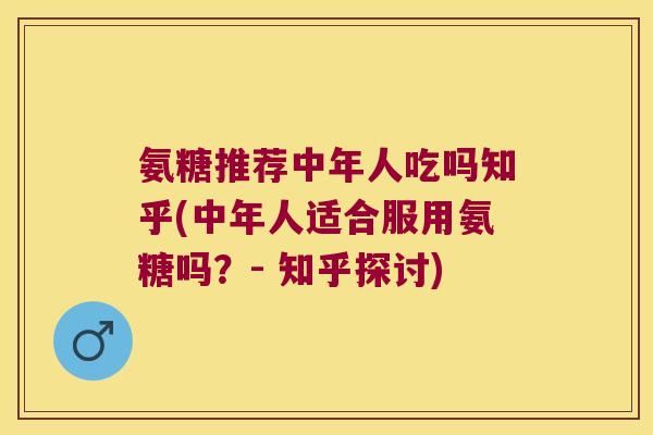 氨糖推荐中年人吃吗知乎(中年人适合服用氨糖吗?- 知乎探讨) 氨糖推荐中年人吃吗知乎(中年人适合服用氨糖吗?- 知乎探讨)
