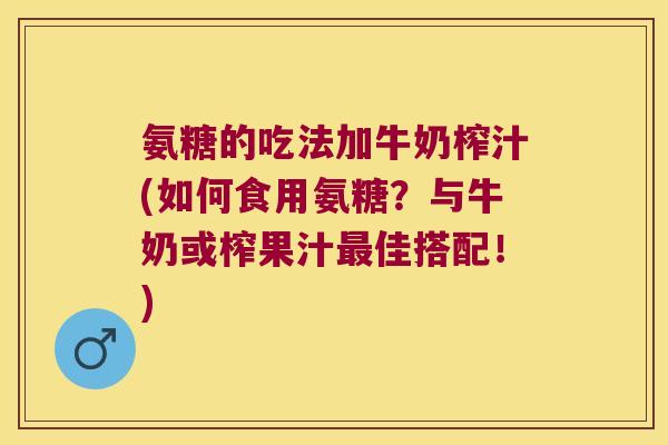 氨糖的吃法加牛奶榨汁(如何食用氨糖?与牛奶或榨果汁佳搭配!) 氨糖的吃法加牛奶榨汁(如何食用氨糖?与牛奶或榨果汁佳搭配!)
