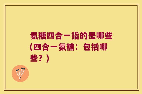 氨糖四合一指的是哪些(四合一氨糖:包括哪些?) 氨糖四合一指的是哪些(四合一氨糖:包括哪些?)