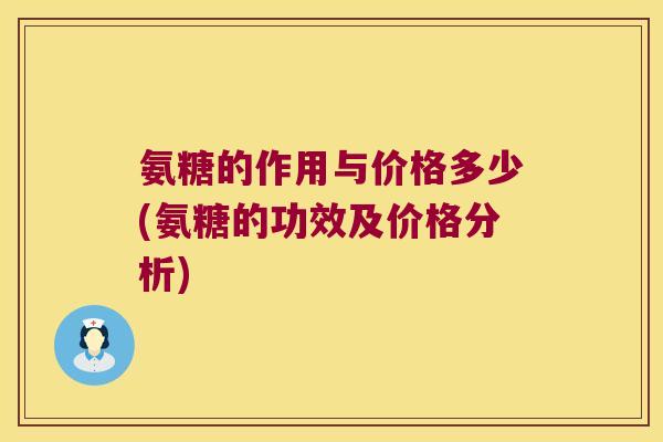 氨糖的作用与价格多少(氨糖的功效及价格分析) 氨糖的作用与价格多少(氨糖的功效及价格分析)