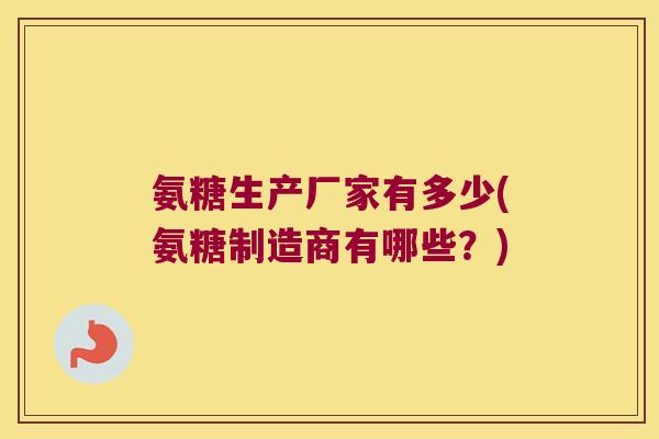 氨糖生产厂家有多少(氨糖制造商有哪些？)