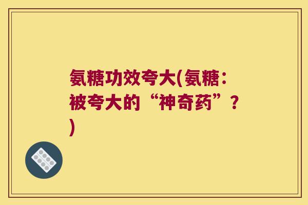 氨糖功效夸大(氨糖:被夸大的“神奇药”?) 氨糖功效夸大(氨糖:被夸大的“神奇药”?)