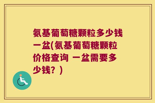 氨基葡萄糖颗粒多少钱一盆(氨基葡萄糖颗粒价格查询 一盆需要多少钱?) 氨基葡萄糖颗粒多少钱一盆(氨基葡萄糖颗粒价格查询 一盆需要多少钱?)