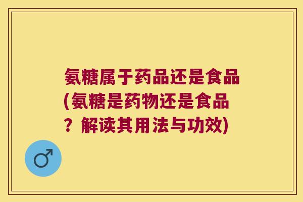氨糖属于药品还是食品(氨糖是还是食品?解读其用法与功效) 氨糖属于药品还是食品(氨糖是还是食品?解读其用法与功效)