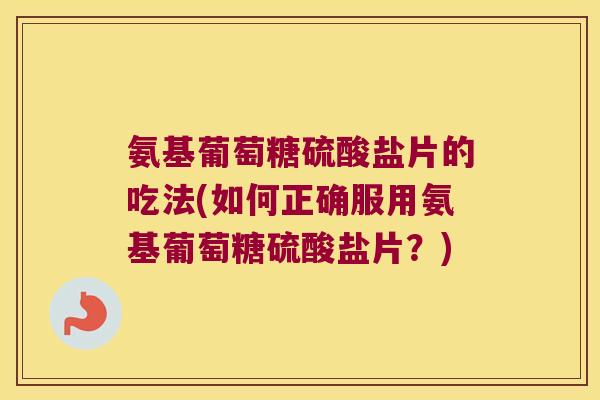 氨基葡萄糖硫酸盐片的吃法(如何正确服用氨基葡萄糖硫酸盐片?) 氨基葡萄糖硫酸盐片的吃法(如何正确服用氨基葡萄糖硫酸盐片?)