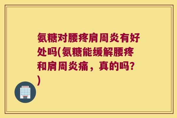 氨糖对腰疼有好处吗(氨糖能缓解腰疼和痛,真的吗?) 氨糖对腰疼有好处吗(氨糖能缓解腰疼和痛,真的吗?)