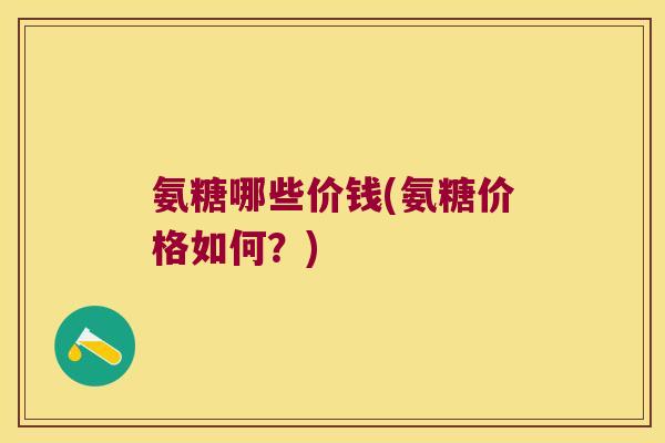 氨糖哪些价钱(氨糖价格如何?) 氨糖哪些价钱(氨糖价格如何?)