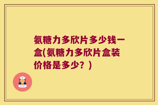 氨糖力多欣片多少钱一盒(氨糖力多欣片盒装价格是多少?) 氨糖力多欣片多少钱一盒(氨糖力多欣片盒装价格是多少?)