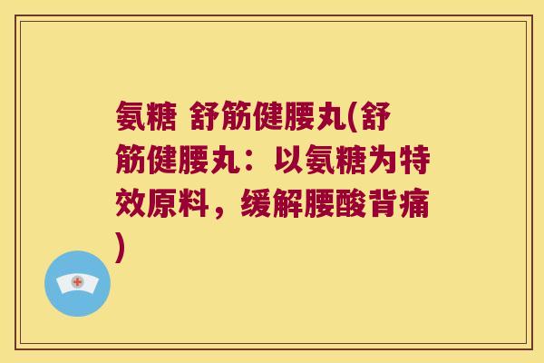 氨糖 舒筋健腰丸(舒筋健腰丸:以氨糖为特效原料,缓解腰酸背痛) 氨糖 舒筋健腰丸(舒筋健腰丸:以氨糖为特效原料,缓解腰酸背痛)