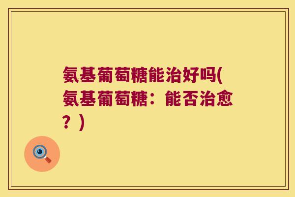 氨基葡萄糖能好吗(氨基葡萄糖:能否愈?) 氨基葡萄糖能好吗(氨基葡萄糖:能否愈?)