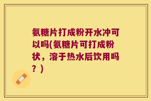 氨糖片打成粉开水冲可以吗(氨糖片可打成粉状,溶于热水后饮用吗?) 氨糖片打成粉开水冲可以吗(氨糖片可打成粉状,溶于热水后饮用吗?)