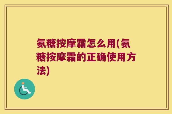 氨糖按摩霜怎么用(氨糖按摩霜的正确使用方法) 氨糖按摩霜怎么用(氨糖按摩霜的正确使用方法)