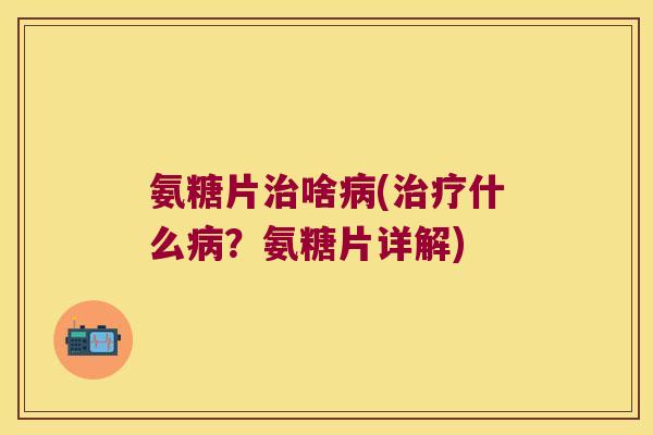 氨糖片啥(什么?氨糖片详解) 氨糖片啥(什么?氨糖片详解)