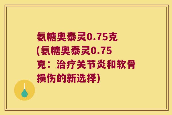 氨糖奥泰灵0.75克(氨糖奥泰灵0.75克：和软骨损伤的新选择)